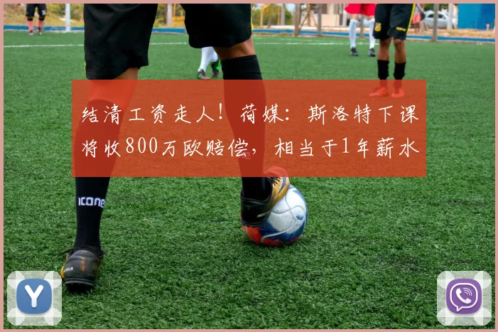 结清工资走人！荷媒：斯洛特下课将收800万欧赔偿，相当于1年薪水