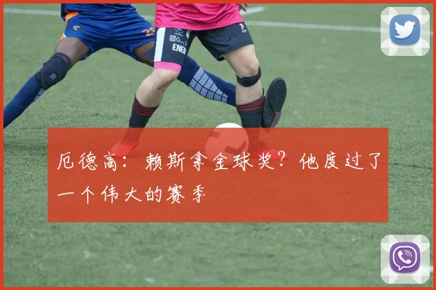 厄德高：赖斯拿金球奖？他度过了一个伟大的赛季