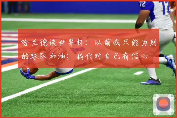 哈兰德谈世界杯：以前我只能为别的球队加油；我们对自己有信心