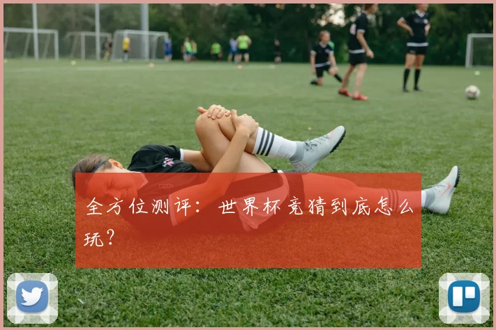 全方位测评：世界杯竞猜到底怎么玩？